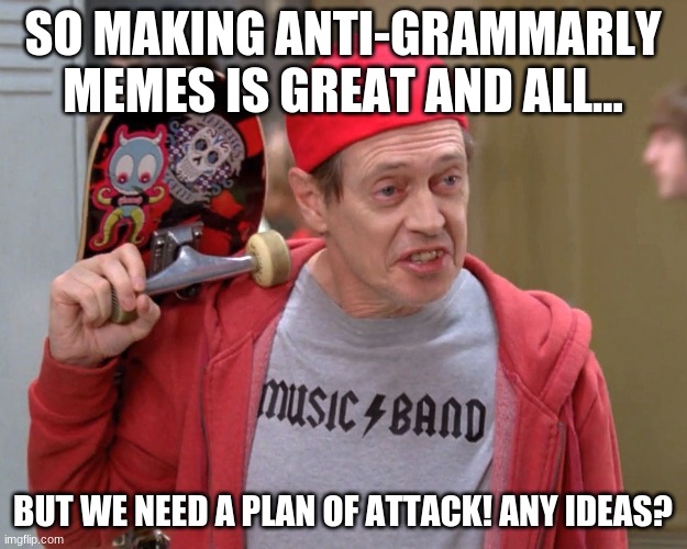 Any ideas? | SO MAKING ANTI-GRAMMARLY MEMES IS GREAT AND ALL... BUT WE NEED A PLAN OF ATTACK! ANY IDEAS? | image tagged in steve buscemi fellow kids,grammarly can't help,grammarly,steve buscemi,any ideas,plan of attack | made w/ Imgflip meme maker