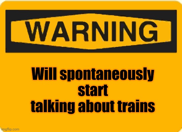 warning sign | Will spontaneously start talking about trains | image tagged in warning sign | made w/ Imgflip meme maker