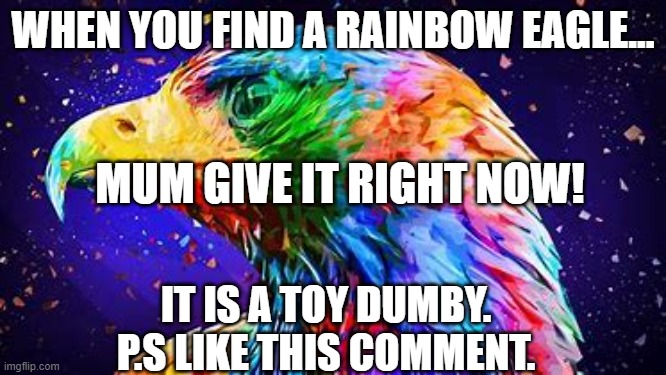 WHEN YOU FIND A RAINBOW EAGLE... MUM GIVE IT RIGHT NOW! IT IS A TOY DUMBY.

P.S LIKE THIS COMMENT. | made w/ Imgflip meme maker