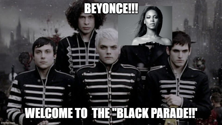 WELCOME TO THE 'BLACK PARADE' BEYONCE!!! @mcrvcp twitter instagram | BEYONCE!!! WELCOME TO  THE "BLACK PARADE!!' | image tagged in beyonce,jay z,mychemicalromance,mcr | made w/ Imgflip meme maker