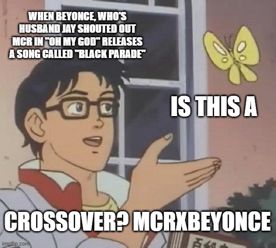 Is this a crossover? MCRXBEYONCE @mcrvcp twitter instagram | WHEN BEYONCE, WHO'S HUSBAND JAY SHOUTED OUT MCR IN "OH MY GOD" RELEASES A SONG CALLED "BLACK PARADE"; IS THIS A; CROSSOVER? MCRXBEYONCE | image tagged in memes,is this a pigeon,beyonce,black parade,mcr,mychemicalromance | made w/ Imgflip meme maker