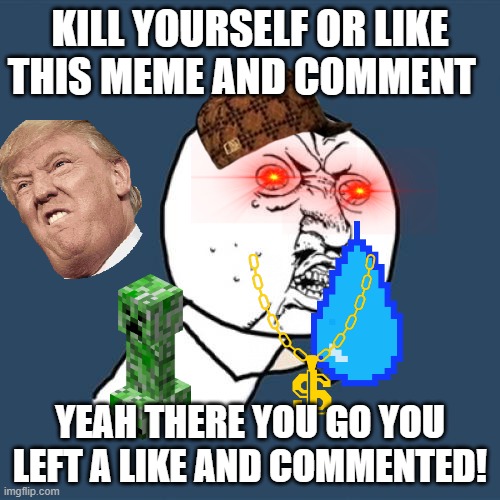 LIKE AND COMMNENT OR ELSE!!! | KILL YOURSELF OR LIKE THIS MEME AND COMMENT; YEAH THERE YOU GO YOU LEFT A LIKE AND COMMENTED! | image tagged in memes,y u no | made w/ Imgflip meme maker