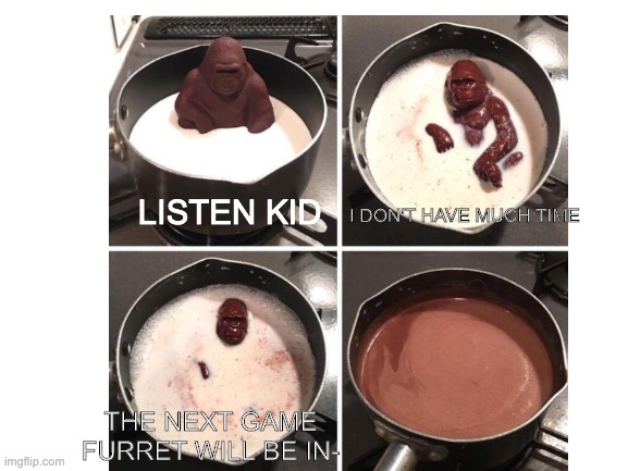 milk ape needs your attention | I DON'T HAVE MUCH TIME; LISTEN KID; THE NEXT GAME FURRET WILL BE IN- | image tagged in memes,funny memes,pokemon | made w/ Imgflip meme maker