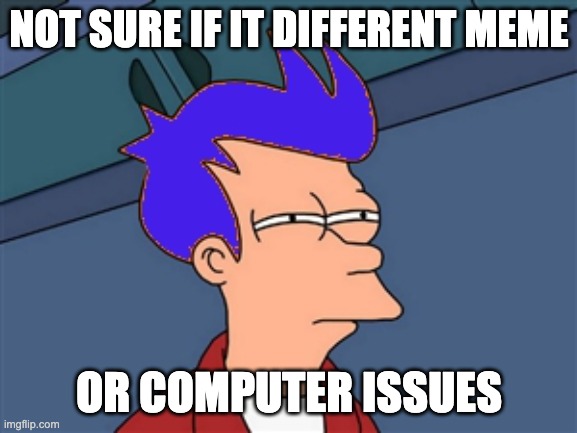 Blue Futurama Fry Meme | NOT SURE IF IT DIFFERENT MEME; OR COMPUTER ISSUES | image tagged in memes,blue futurama fry | made w/ Imgflip meme maker