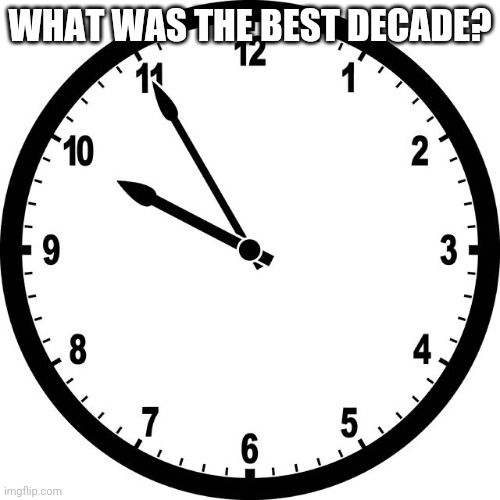clock | WHAT WAS THE BEST DECADE? | image tagged in clock | made w/ Imgflip meme maker