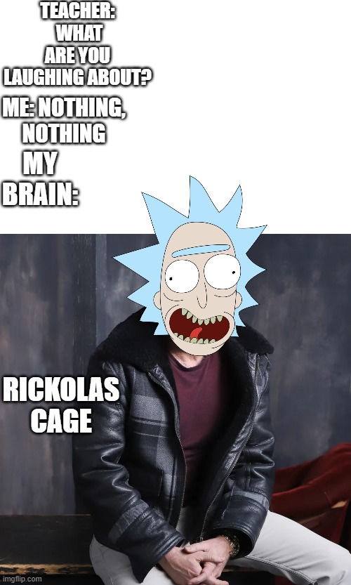 Rickolas Cage | TEACHER:
 WHAT ARE YOU LAUGHING ABOUT? ME: NOTHING, NOTHING; MY BRAIN:; RICKOLAS CAGE | image tagged in rick and morty,memes,funny,nicholas cage,what are you laughing about | made w/ Imgflip meme maker