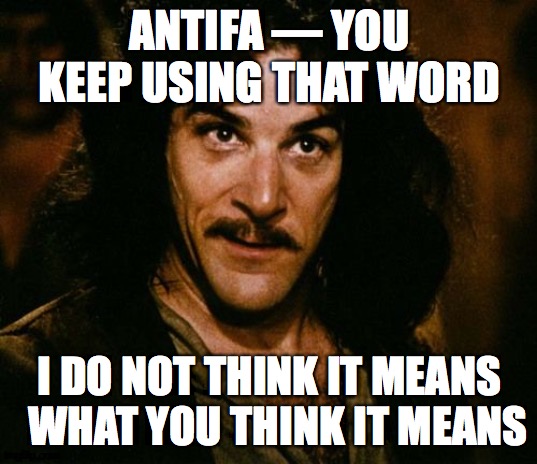 Antifa | ANTIFA — YOU KEEP USING THAT WORD; I DO NOT THINK IT MEANS   WHAT YOU THINK IT MEANS | image tagged in you keep using that word | made w/ Imgflip meme maker