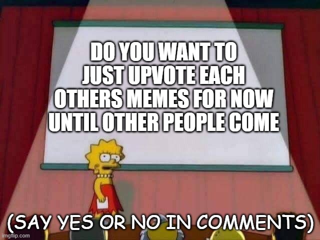 Doyawanna | DO YOU WANT TO JUST UPVOTE EACH OTHERS MEMES FOR NOW UNTIL OTHER PEOPLE COME; (SAY YES OR NO IN COMMENTS) | image tagged in lisa simpson speech | made w/ Imgflip meme maker