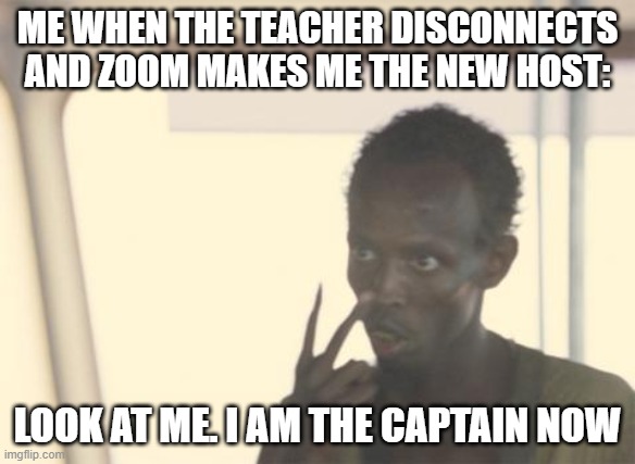 stupid zoom meme lol | ME WHEN THE TEACHER DISCONNECTS AND ZOOM MAKES ME THE NEW HOST:; LOOK AT ME. I AM THE CAPTAIN NOW | image tagged in memes,i'm the captain now,dankmemes | made w/ Imgflip meme maker