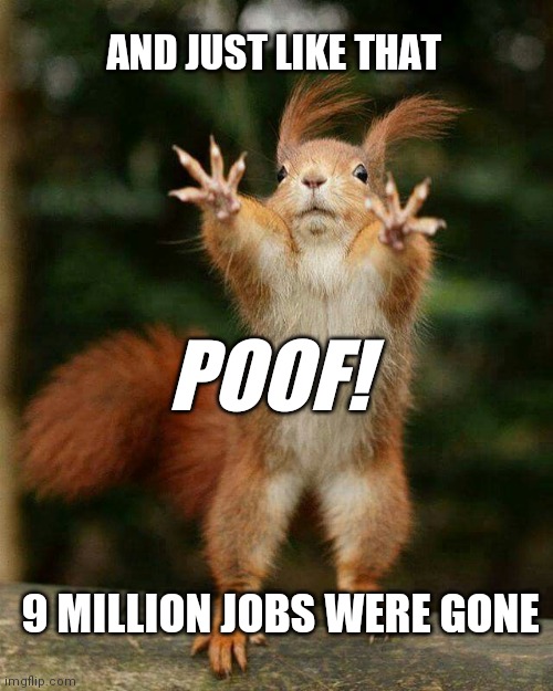 And just like that | AND JUST LIKE THAT; POOF! 9 MILLION JOBS WERE GONE | image tagged in covid-19,coronavirus,lockdown,stay home,covid 19,covid19 | made w/ Imgflip meme maker