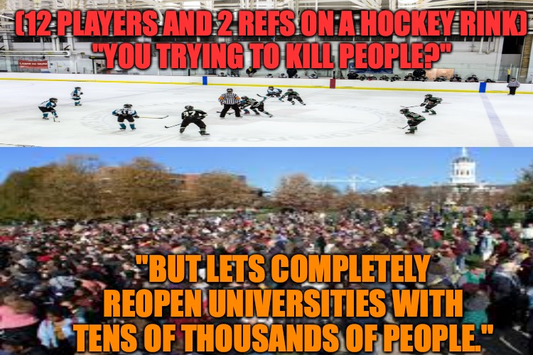 Coronavirus Double Standard | (12 PLAYERS AND 2 REFS ON A HOCKEY RINK)
"YOU TRYING TO KILL PEOPLE?"; "BUT LETS COMPLETELY REOPEN UNIVERSITIES WITH TENS OF THOUSANDS OF PEOPLE." | image tagged in coronavirus,nhl,hockey,college,memes,funny memes | made w/ Imgflip meme maker