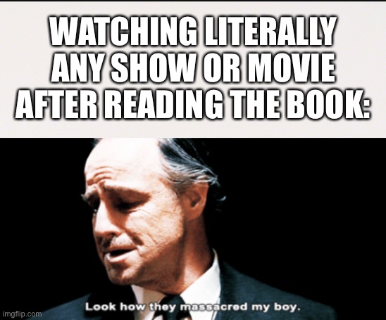 It always happens | WATCHING LITERALLY ANY SHOW OR MOVIE AFTER READING THE BOOK: | image tagged in look how they massacred my boy,show,movie,book,different | made w/ Imgflip meme maker