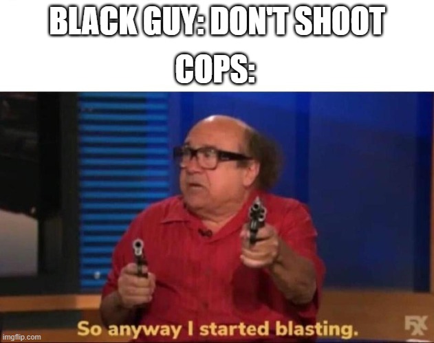 So anyway I started blasting | COPS:; BLACK GUY: DON'T SHOOT | image tagged in so anyway i started blasting | made w/ Imgflip meme maker