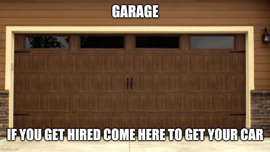 Garage door | GARAGE; IF YOU GET HIRED COME HERE TO GET YOUR CAR | image tagged in garage door | made w/ Imgflip meme maker