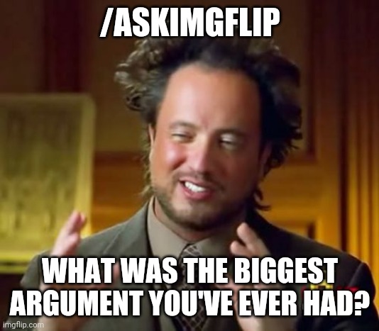 Ancient Aliens | /ASKIMGFLIP; WHAT WAS THE BIGGEST ARGUMENT YOU'VE EVER HAD? | image tagged in memes,ancient aliens | made w/ Imgflip meme maker