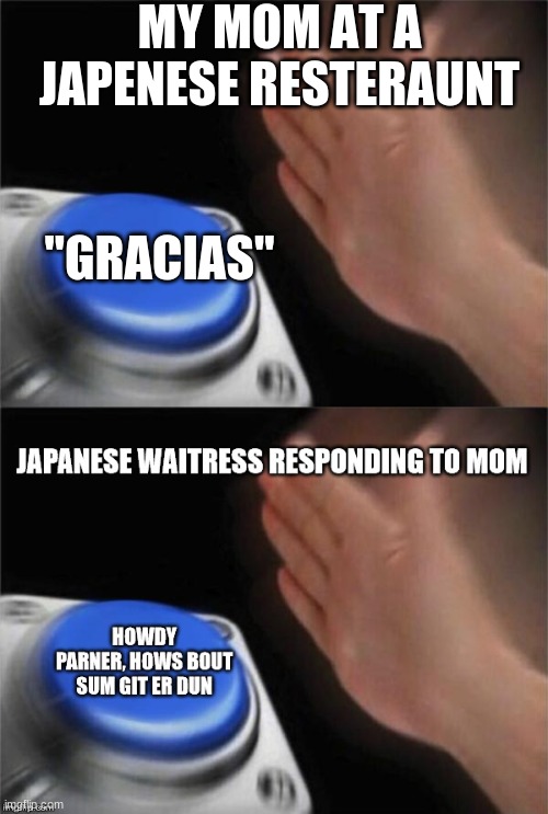 MY MOM AT A JAPENESE RESTERAUNT; "GRACIAS" | image tagged in memes,blank nut button | made w/ Imgflip meme maker