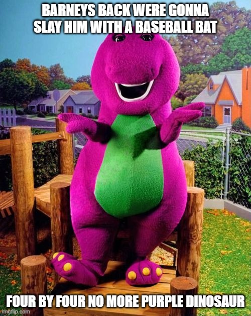 WHOS WITH ME... | BARNEYS BACK WERE GONNA SLAY HIM WITH A BASEBALL BAT; FOUR BY FOUR NO MORE PURPLE DINOSAUR | image tagged in barney the dinosaur,baseball bat | made w/ Imgflip meme maker