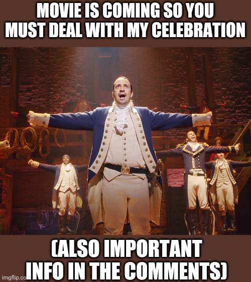 Hamilton | MOVIE IS COMING SO YOU MUST DEAL WITH MY CELEBRATION; (ALSO IMPORTANT INFO IN THE COMMENTS) | image tagged in hamilton | made w/ Imgflip meme maker