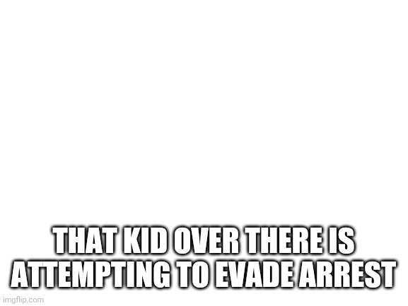 Blank White Template | THAT KID OVER THERE IS ATTEMPTING TO EVADE ARREST | image tagged in blank white template | made w/ Imgflip meme maker