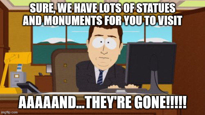 Aaaaand Its Gone Meme | SURE, WE HAVE LOTS OF STATUES AND MONUMENTS FOR YOU TO VISIT; AAAAAND...THEY'RE GONE!!!!! | image tagged in memes,aaaaand its gone | made w/ Imgflip meme maker