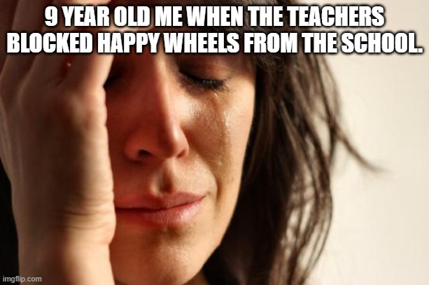 sad | 9 YEAR OLD ME WHEN THE TEACHERS BLOCKED HAPPY WHEELS FROM THE SCHOOL. | image tagged in memes,first world problems,funny | made w/ Imgflip meme maker