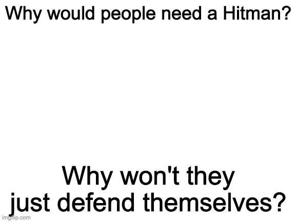 Blank White Template | Why would people need a Hitman? Why won't they just defend themselves? | image tagged in blank white template | made w/ Imgflip meme maker