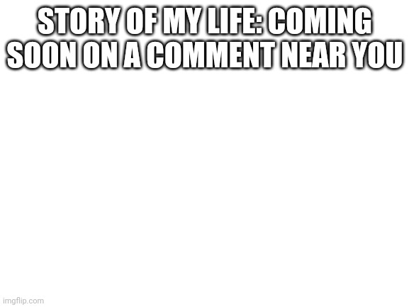 Blank White Template | STORY OF MY LIFE: COMING SOON ON A COMMENT NEAR YOU | image tagged in blank white template | made w/ Imgflip meme maker