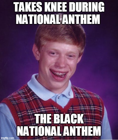 Bad Luck Brian | TAKES KNEE DURING NATIONAL ANTHEM; THE BLACK NATIONAL ANTHEM | image tagged in memes,bad luck brian,black lives matter,nfl,take a knee,national anthem | made w/ Imgflip meme maker