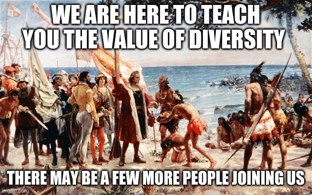 That escalated quickly | WE ARE HERE TO TEACH YOU THE VALUE OF DIVERSITY; THERE MAY BE A FEW MORE PEOPLE JOINING US | image tagged in christopher columbus,that escalated quickly,diversity,we come in peace,we will name sports teams after you,no one plays cowboys | made w/ Imgflip meme maker
