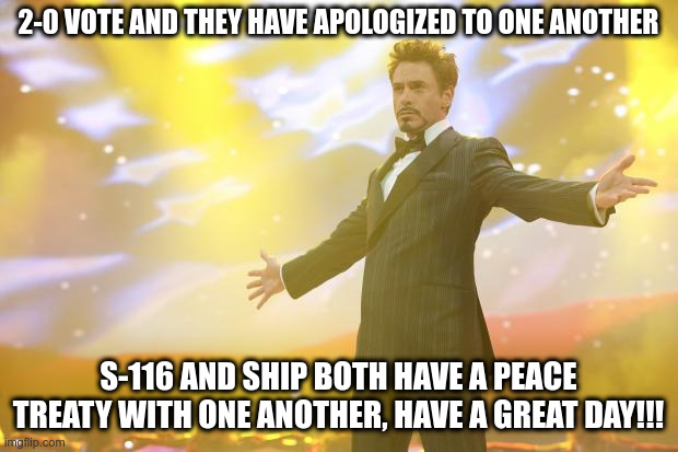 PEACE TREATY TIME LADS | 2-0 VOTE AND THEY HAVE APOLOGIZED TO ONE ANOTHER; S-116 AND SHIP BOTH HAVE A PEACE TREATY WITH ONE ANOTHER, HAVE A GREAT DAY!!! | image tagged in tony stark success | made w/ Imgflip meme maker