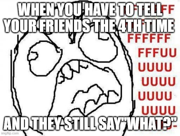 Ugh | WHEN YOU HAVE TO TELL YOUR FRIENDS THE 4TH TIME; AND THEY STILL SAY"WHAT?" | image tagged in memes,fffffffuuuuuuuuuuuu | made w/ Imgflip meme maker