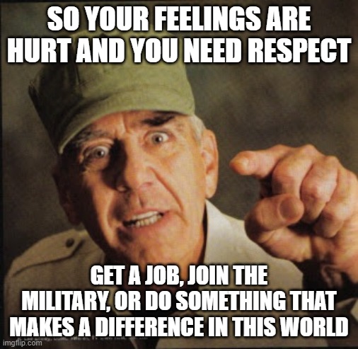 military/life/make a difference | SO YOUR FEELINGS ARE HURT AND YOU NEED RESPECT; GET A JOB, JOIN THE MILITARY, OR DO SOMETHING THAT MAKES A DIFFERENCE IN THIS WORLD | image tagged in military,life lessons,reality check,hurt feelings,jobs,identity crisis | made w/ Imgflip meme maker