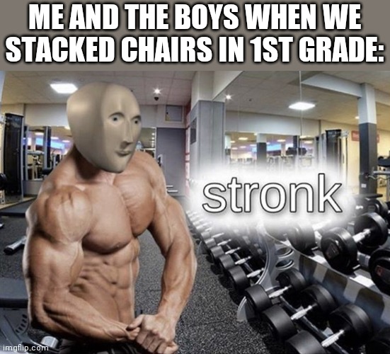 Stronk | ME AND THE BOYS WHEN WE STACKED CHAIRS IN 1ST GRADE: | image tagged in meme man stronk | made w/ Imgflip meme maker