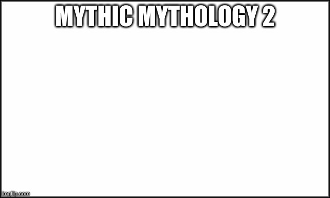 Yay, lets remember things again. | MYTHIC MYTHOLOGY 2 | image tagged in plain white | made w/ Imgflip meme maker