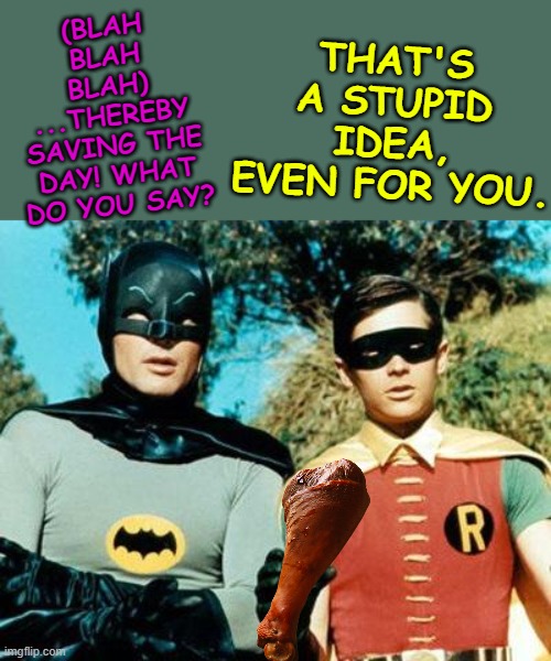 Batman and Robin | THAT'S A STUPID IDEA, EVEN FOR YOU. (BLAH BLAH BLAH)
...THEREBY SAVING THE DAY! WHAT DO YOU SAY? | image tagged in batman and robin | made w/ Imgflip meme maker