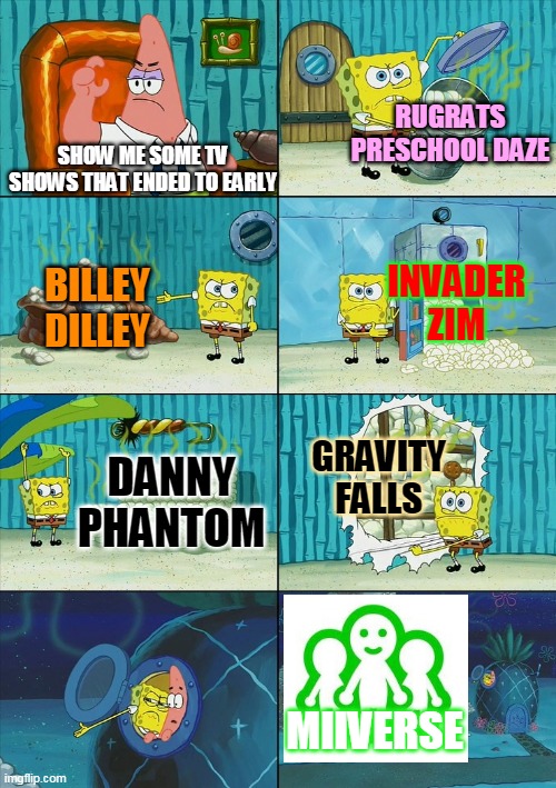 Miiverse never should've got shut down! | RUGRATS PRESCHOOL DAZE; SHOW ME SOME TV SHOWS THAT ENDED TO EARLY; INVADER ZIM; BILLEY DILLEY; GRAVITY FALLS; DANNY PHANTOM; MIIVERSE | image tagged in spongebob shows patrick garbage,wii u,3ds,nintendo | made w/ Imgflip meme maker