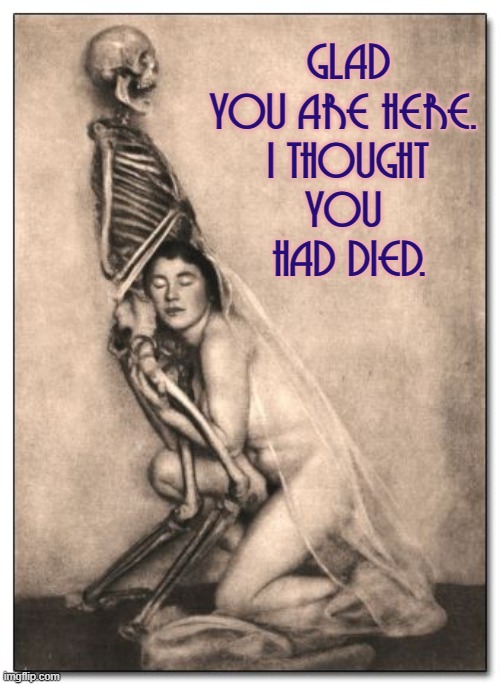 How my old girlfriends act when we reconnect... | GLAD YOU ARE HERE. 
I THOUGHT
YOU 
HAD DIED. | image tagged in vince vance,skeleton,memes,ex-girlfriend,lovers,death | made w/ Imgflip meme maker