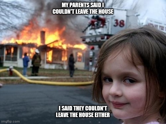Evil Girl Fire | MY PARENTS SAID I COULDN'T LEAVE THE HOUSE; I SAID THEY COULDN'T LEAVE THE HOUSE EITHER | image tagged in evil girl fire | made w/ Imgflip meme maker