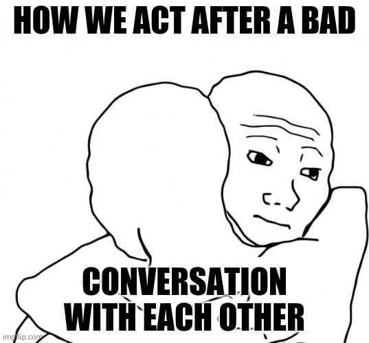How we do | HOW WE ACT AFTER A BAD; CONVERSATION WITH EACH OTHER | image tagged in memes,i know that feel bro | made w/ Imgflip meme maker
