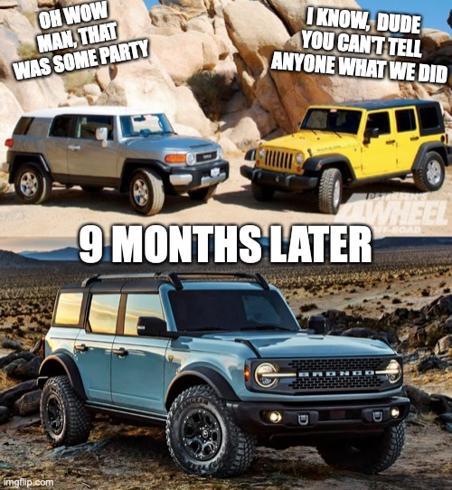 Baby Bronco | I KNOW,  DUDE YOU CAN'T TELL ANYONE WHAT WE DID; OH WOW MAN, THAT WAS SOME PARTY; 9 MONTHS LATER | image tagged in memes,funny memes,ford bronco | made w/ Imgflip meme maker