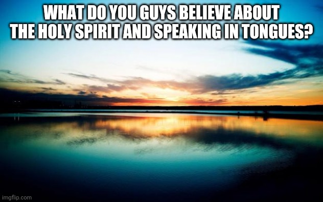 Mine in the comments | WHAT DO YOU GUYS BELIEVE ABOUT THE HOLY SPIRIT AND SPEAKING IN TONGUES? | image tagged in sunset | made w/ Imgflip meme maker