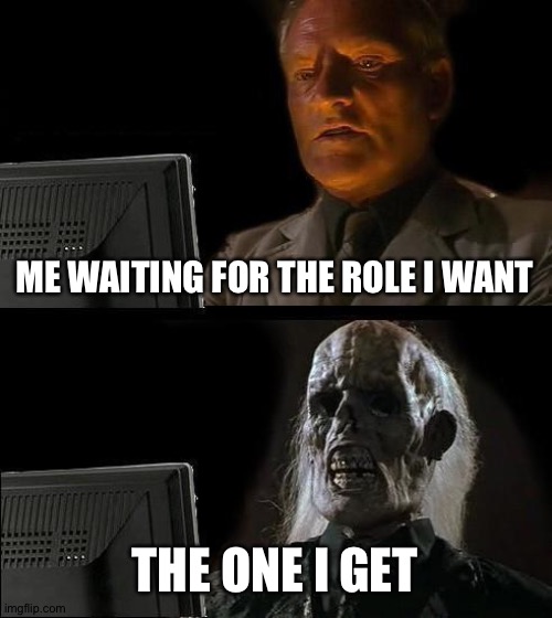 I'll Just Wait Here | ME WAITING FOR THE ROLE I WANT; THE ONE I GET | image tagged in memes,i'll just wait here | made w/ Imgflip meme maker