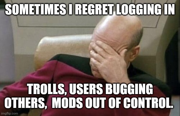Geeze Louise. I just came to laugh at memes | SOMETIMES I REGRET LOGGING IN; TROLLS, USERS BUGGING OTHERS,  MODS OUT OF CONTROL. | image tagged in memes,captain picard facepalm | made w/ Imgflip meme maker