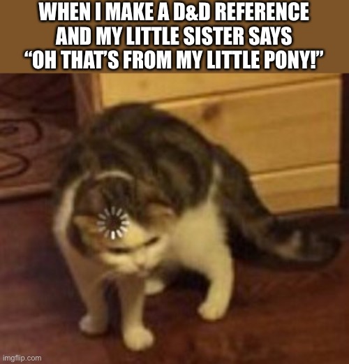 Has happened to me many times | WHEN I MAKE A D&D REFERENCE AND MY LITTLE SISTER SAYS “OH THAT’S FROM MY LITTLE PONY!” | image tagged in loading cat,wait what | made w/ Imgflip meme maker
