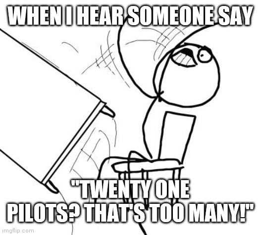 Table Flip Guy Meme | WHEN I HEAR SOMEONE SAY; "TWENTY ONE PILOTS? THAT'S TOO MANY!" | image tagged in memes,table flip guy,twenty one pilots | made w/ Imgflip meme maker