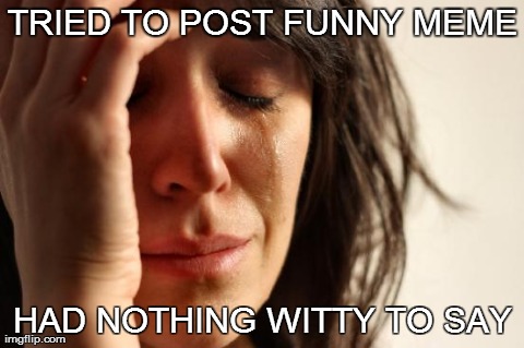 First World Problems Meme | TRIED TO POST FUNNY MEME HAD NOTHING WITTY TO SAY | image tagged in memes,first world problems | made w/ Imgflip meme maker