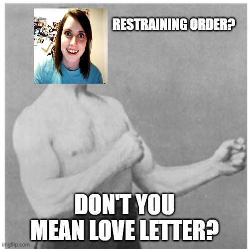 Overly Manly Man | RESTRAINING ORDER? DON'T YOU MEAN LOVE LETTER? | image tagged in memes,overly manly man | made w/ Imgflip meme maker
