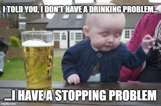 Drunk Baby | I TOLD YOU, I DON'T HAVE A DRINKING PROBLEM... ...I HAVE A STOPPING PROBLEM | image tagged in memes,drunk baby,covid,drinking | made w/ Imgflip meme maker