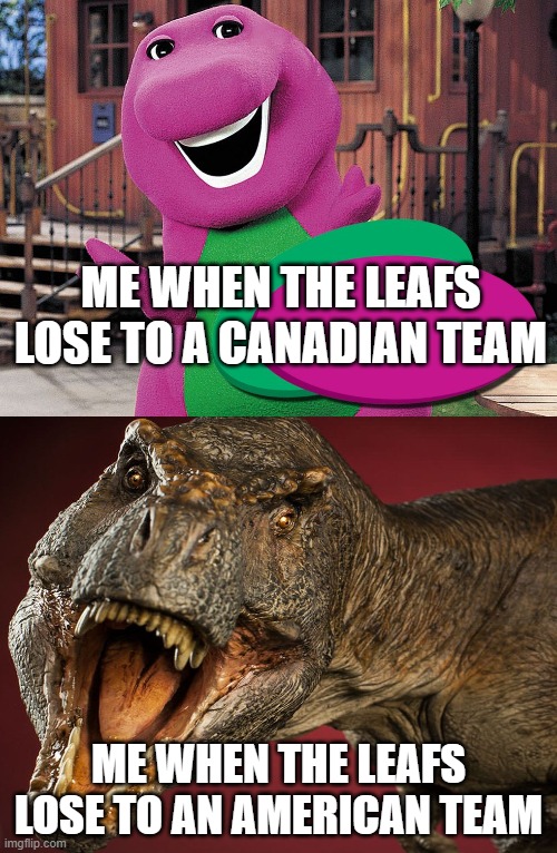 Barney vs. T. rex meme | ME WHEN THE LEAFS LOSE TO A CANADIAN TEAM; ME WHEN THE LEAFS LOSE TO AN AMERICAN TEAM | image tagged in barney t-rex,nhl,toronto maple leafs,hockey | made w/ Imgflip meme maker