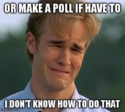 1990s First World Problems Meme | OR MAKE A POLL IF HAVE TO I DON'T KNOW HOW TO DO THAT | image tagged in memes,1990s first world problems | made w/ Imgflip meme maker